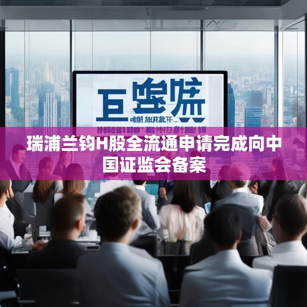 瑞浦兰钧H股全流通申请完成向中国证监会备案