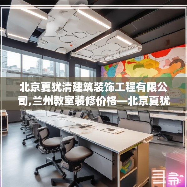 北京夏犹清建筑装饰工程有限公司,兰州教室装修价格—北京夏犹清建筑装饰工程有限公司172.a48b49c52fgy.59sdA