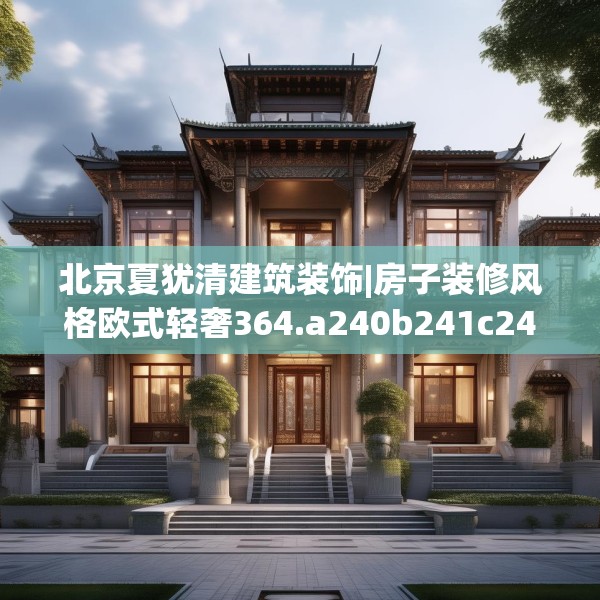 北京夏犹清建筑装饰|房子装修风格欧式轻奢364.a240b241c244fgy.251htyj