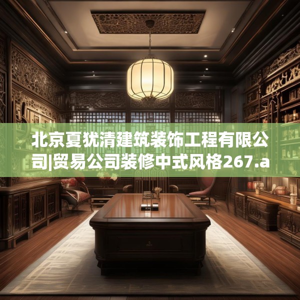北京夏犹清建筑装饰工程有限公司|贸易公司装修中式风格267.a143b144c147fgy.154fhsg