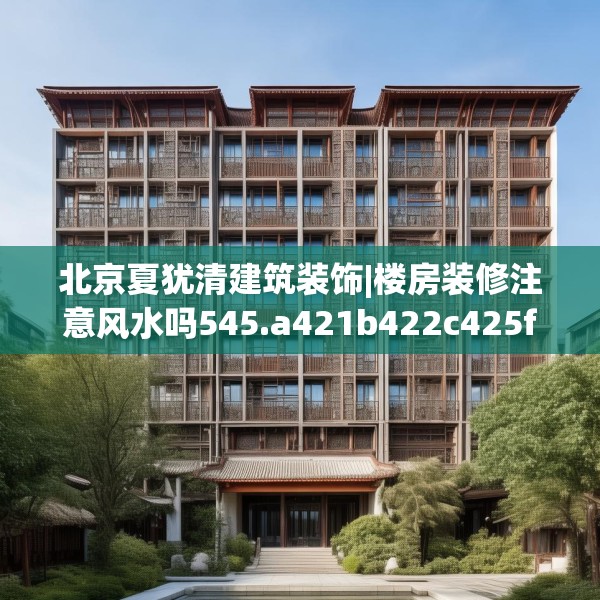 北京夏犹清建筑装饰|楼房装修注意风水吗545.a421b422c425fgy.432fds
