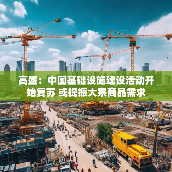 高盛：中国基础设施建设活动开始复苏 或提振大宗商品需求