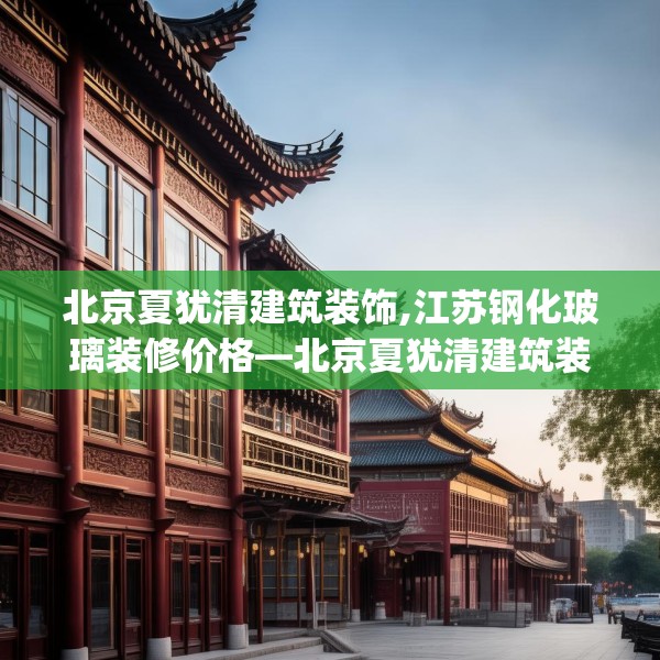 北京夏犹清建筑装饰,江苏钢化玻璃装修价格—北京夏犹清建筑装饰558.a434b435c438fgy.445nbn