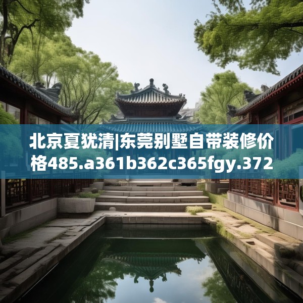 北京夏犹清|东莞别墅自带装修价格485.a361b362c365fgy.372bnbn
