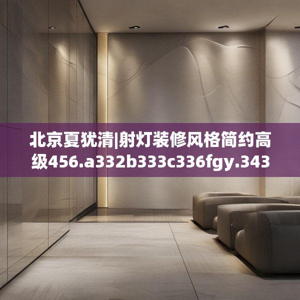 北京夏犹清|射灯装修风格简约高级456.a332b333c336fgy.343dsfds