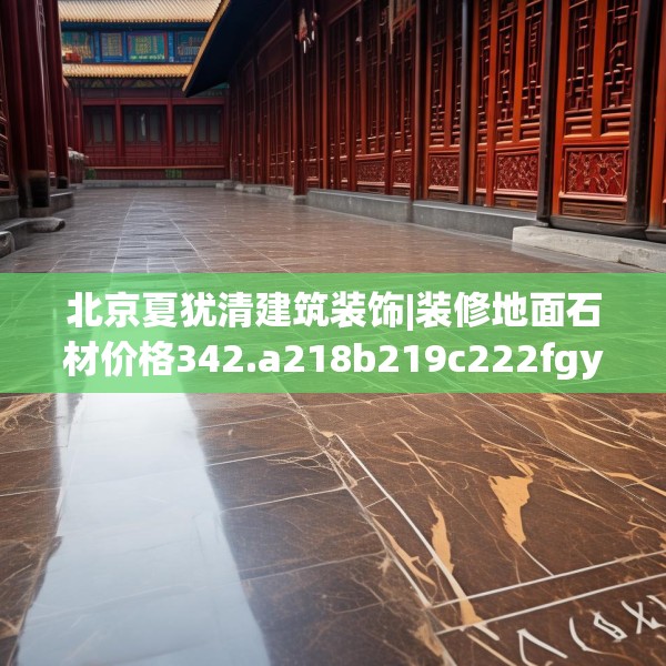 北京夏犹清建筑装饰|装修地面石材价格342.a218b219c222fgy.229nbn