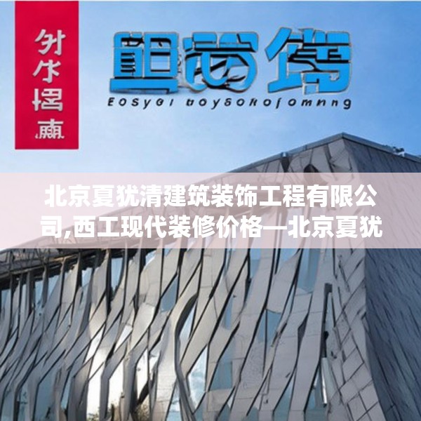 北京夏犹清建筑装饰工程有限公司,西工现代装修价格—北京夏犹清建筑装饰工程有限公司270.a146b147c150fgy.157nbn