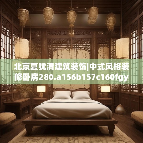 北京夏犹清建筑装饰|中式风格装修卧房280.a156b157c160fgy.167sdA
