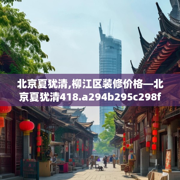 北京夏犹清,柳江区装修价格—北京夏犹清418.a294b295c298fgy.305htyj