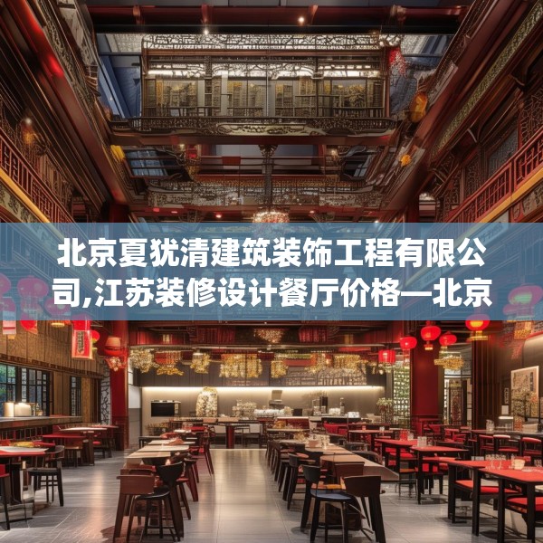 北京夏犹清建筑装饰工程有限公司,江苏装修设计餐厅价格—北京夏犹清建筑装饰工程有限公司268.a144b145c148fgy.155dewqe