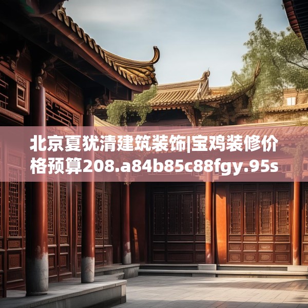 北京夏犹清建筑装饰|宝鸡装修价格预算208.a84b85c88fgy.95sdA