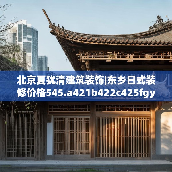 北京夏犹清建筑装饰|东乡日式装修价格545.a421b422c425fgy.432fds