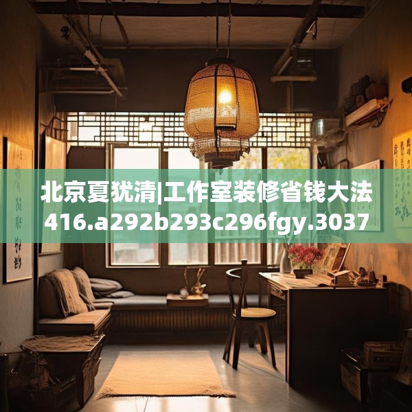 北京夏犹清|工作室装修省钱大法416.a292b293c296fgy.30376668