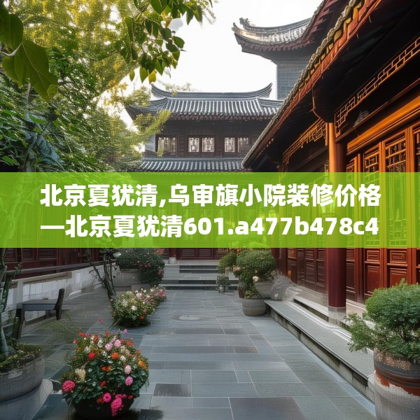 北京夏犹清,乌审旗小院装修价格—北京夏犹清601.a477b478c481fgy.488fdsfds