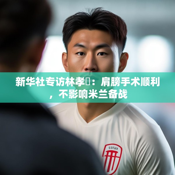 新华社专访林孝埈：肩膀手术顺利，不影响米兰备战