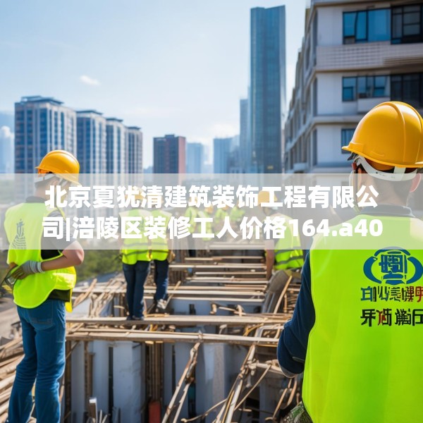 北京夏犹清建筑装饰工程有限公司|涪陵区装修工人价格164.a40b41c44fgy.5176682