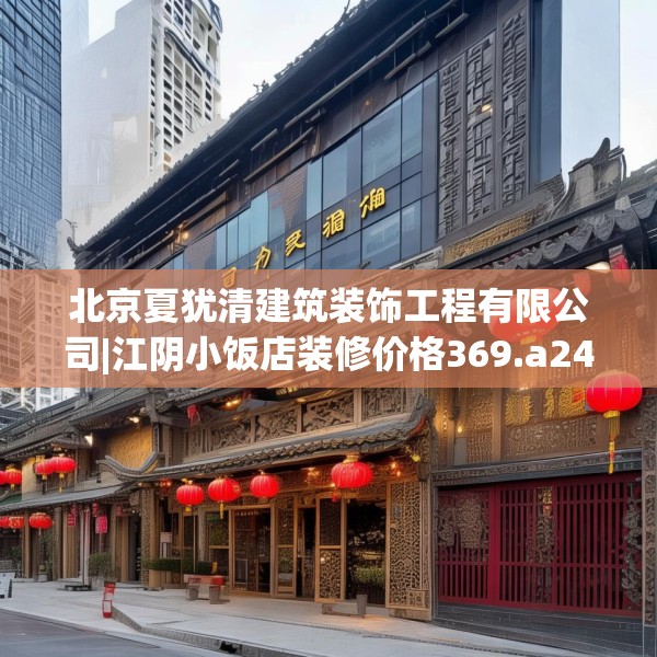 北京夏犹清建筑装饰工程有限公司|江阴小饭店装修价格369.a245b246c249fgy.256fghfd