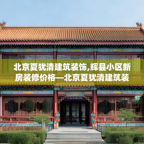 北京夏犹清建筑装饰,辉县小区新房装修价格—北京夏犹清建筑装饰577.a453b454c457fgy.464jhhj