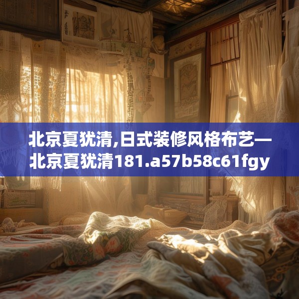 北京夏犹清,日式装修风格布艺—北京夏犹清181.a57b58c61fgy.68jhhj