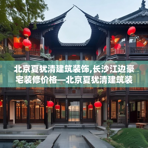 北京夏犹清建筑装饰,长沙江边豪宅装修价格—北京夏犹清建筑装饰187.a63b64c67fgy.74fdsfds