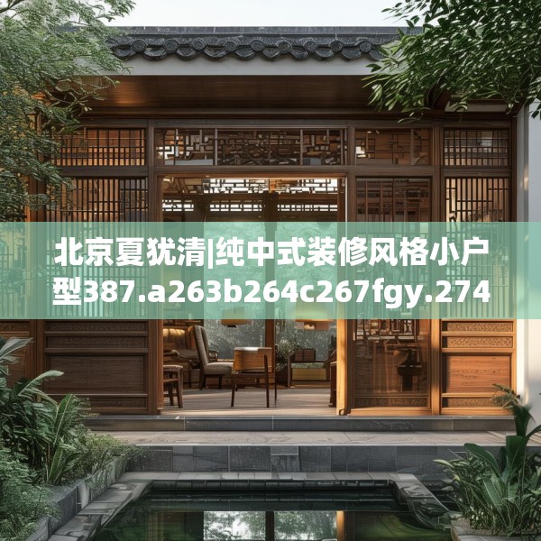 北京夏犹清|纯中式装修风格小户型387.a263b264c267fgy.274fghfd