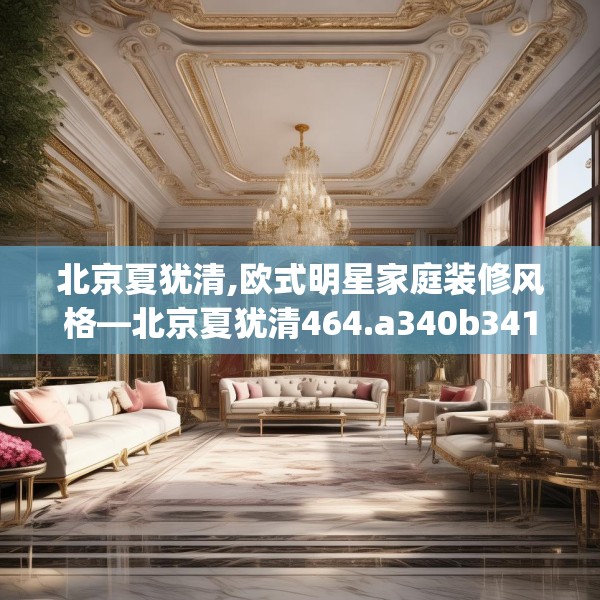 北京夏犹清,欧式明星家庭装修风格—北京夏犹清464.a340b341c344fgy.351xczxv