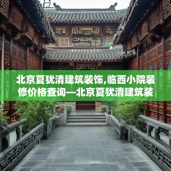 北京夏犹清建筑装饰,临西小院装修价格查询—北京夏犹清建筑装饰322.a198b199c202fgy.209dewqe