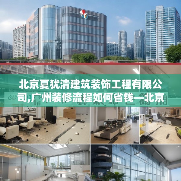 北京夏犹清建筑装饰工程有限公司,广州装修流程如何省钱—北京夏犹清建筑装饰工程有限公司346.a222b223c226fgy.233htyj