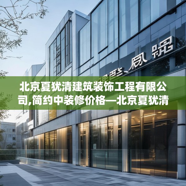 北京夏犹清建筑装饰工程有限公司,简约中装修价格—北京夏犹清建筑装饰工程有限公司364.a240b241c244fgy.251htyj
