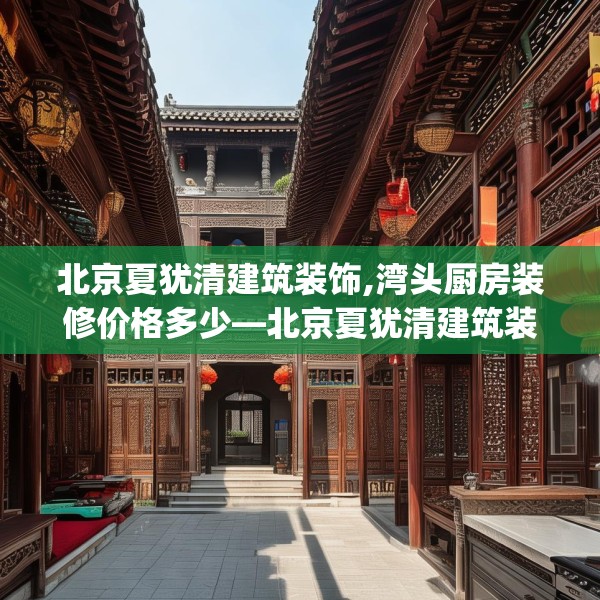 北京夏犹清建筑装饰,湾头厨房装修价格多少—北京夏犹清建筑装饰608.a484b485c488fgy.495xczxv