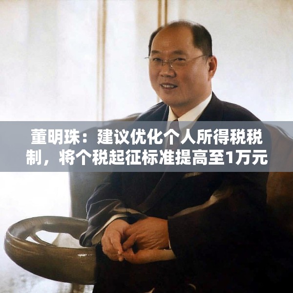 董明珠：建议优化个人所得税税制，将个税起征标准提高至1万元