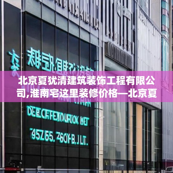 北京夏犹清建筑装饰工程有限公司,淮南宅这里装修价格—北京夏犹清建筑装饰工程有限公司595.a471b472c475fgy.482jhhj