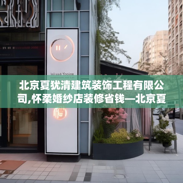 北京夏犹清建筑装饰工程有限公司,怀柔婚纱店装修省钱—北京夏犹清建筑装饰工程有限公司168.a44b45c48fgy.55dsfds