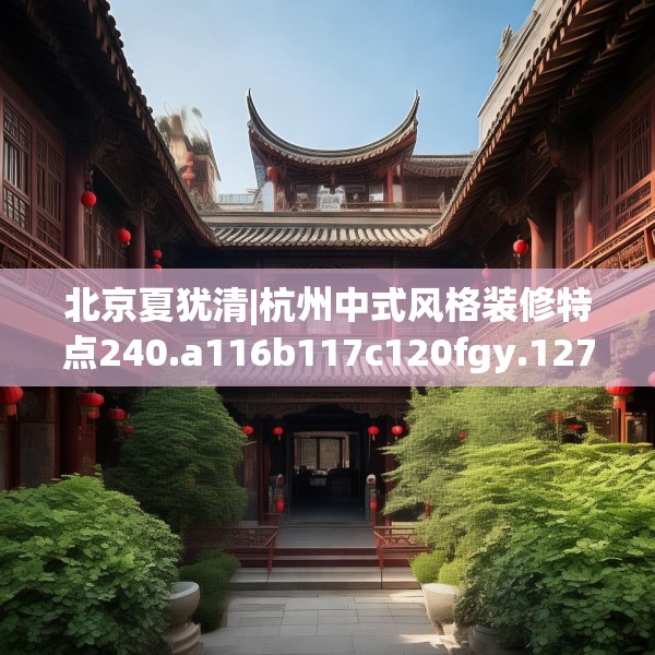 北京夏犹清|杭州中式风格装修特点240.a116b117c120fgy.127dsfds