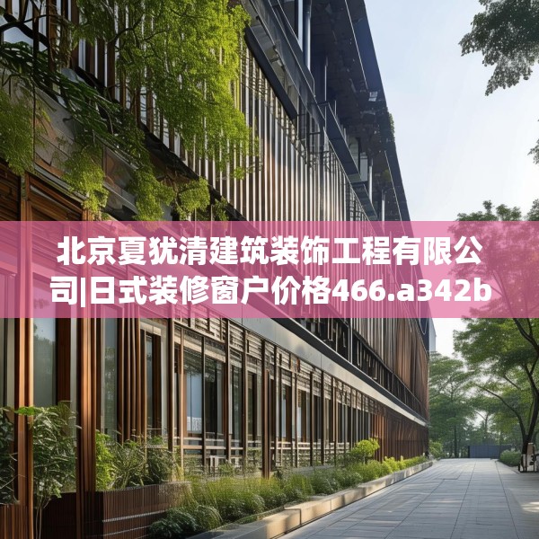 北京夏犹清建筑装饰工程有限公司|日式装修窗户价格466.a342b343c346fgy.353dewqe