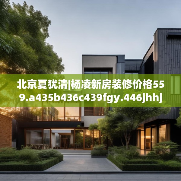 北京夏犹清|杨凌新房装修价格559.a435b436c439fgy.446jhhj