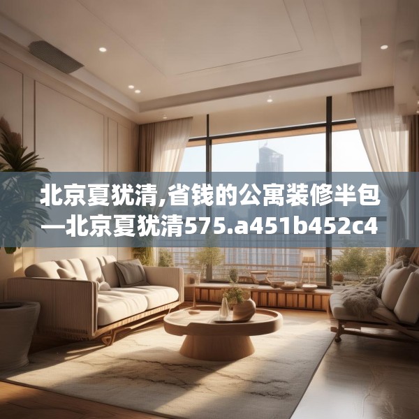 北京夏犹清,省钱的公寓装修半包—北京夏犹清575.a451b452c455fgy.462bnbn