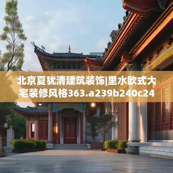北京夏犹清建筑装饰|里水欧式大宅装修风格363.a239b240c243fgy.250uyk
