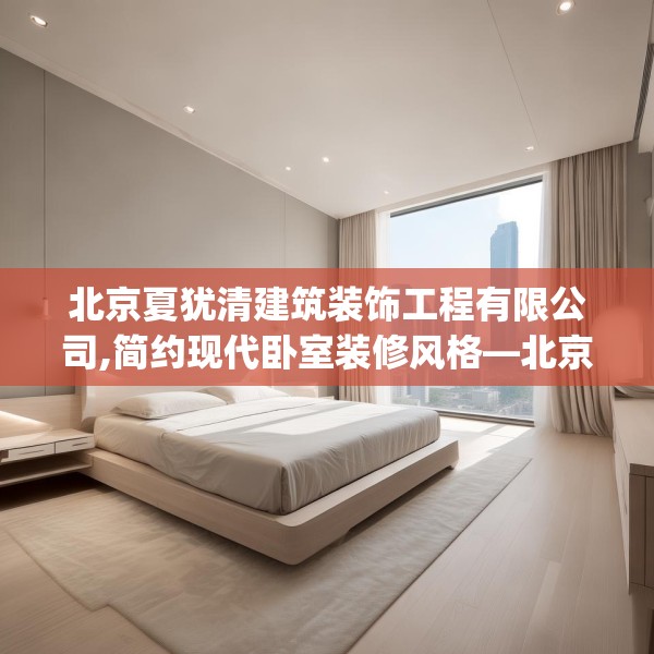 北京夏犹清建筑装饰工程有限公司,简约现代卧室装修风格—北京夏犹清建筑装饰工程有限公司467.a343b344c347fgy.354bnbn