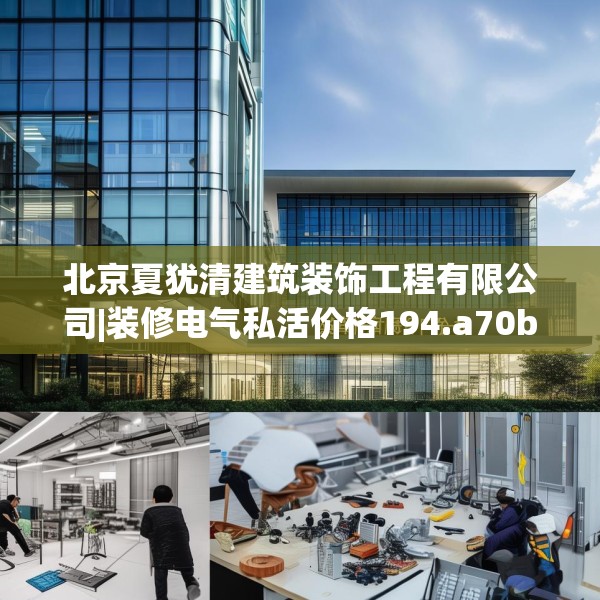 北京夏犹清建筑装饰工程有限公司|装修电气私活价格194.a70b71c74fgy.81xczxv