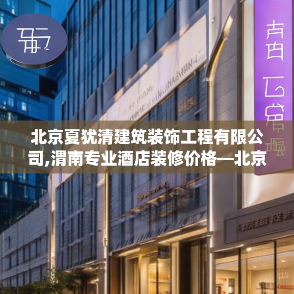 北京夏犹清建筑装饰工程有限公司,渭南专业酒店装修价格—北京夏犹清建筑装饰工程有限公司554.a430b431c434fgy.441xczxv