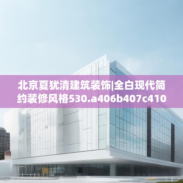 北京夏犹清建筑装饰|全白现代简约装修风格530.a406b407c410fgy.417wew
