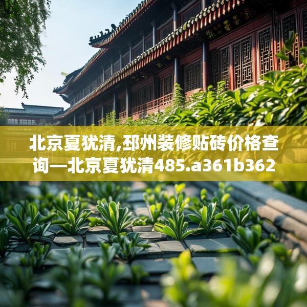 北京夏犹清,邳州装修贴砖价格查询—北京夏犹清485.a361b362c365fgy.372bnbn