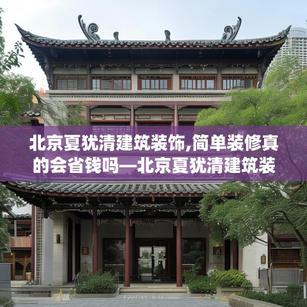 北京夏犹清建筑装饰,简单装修真的会省钱吗—北京夏犹清建筑装饰581.a457b458c461fgy.468fds
