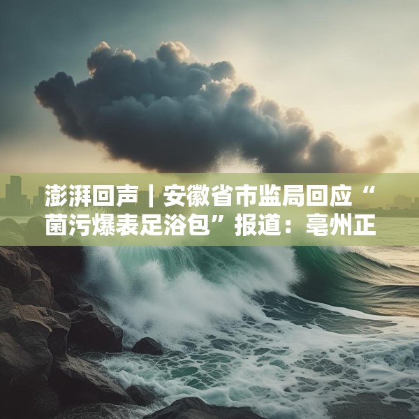 澎湃回声｜安徽省市监局回应“菌污爆表足浴包”报道：亳州正开展核查
