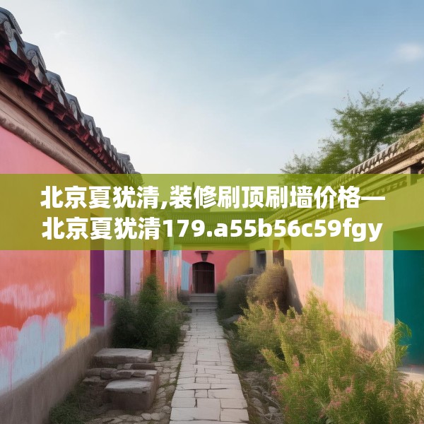 北京夏犹清,装修刷顶刷墙价格—北京夏犹清179.a55b56c59fgy.66bnbn