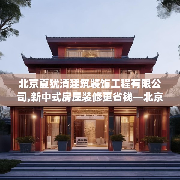 北京夏犹清建筑装饰工程有限公司,新中式房屋装修更省钱—北京夏犹清建筑装饰工程有限公司221.a97b98c101fgy.108fds