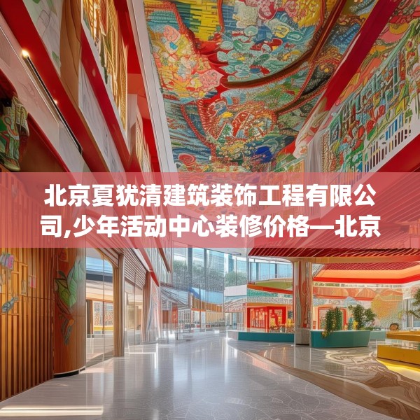 北京夏犹清建筑装饰工程有限公司,少年活动中心装修价格—北京夏犹清建筑装饰工程有限公司353.a229b230c233fgy.240cvcx