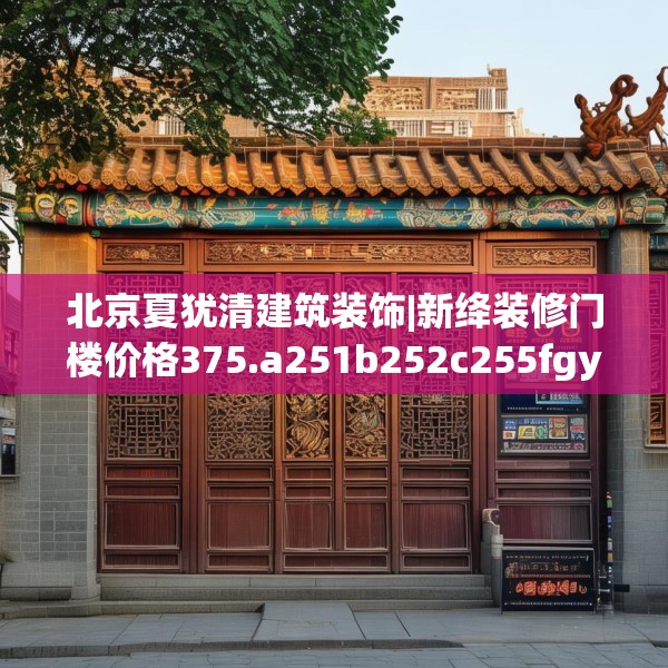 北京夏犹清建筑装饰|新绛装修门楼价格375.a251b252c255fgy.262fhsg