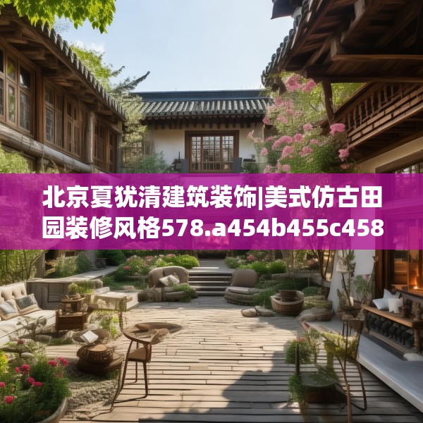 北京夏犹清建筑装饰|美式仿古田园装修风格578.a454b455c458fgy.46576659